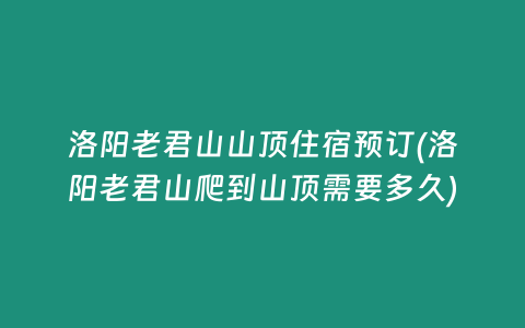 洛阳老君山山顶住宿预订(洛阳老君山爬到山顶需要多久)