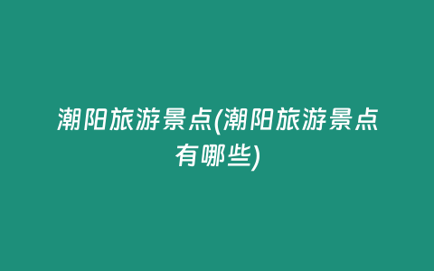 潮阳旅游景点(潮阳旅游景点有哪些)