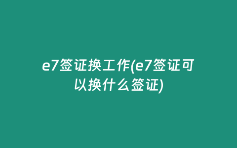 e7签证换工作(e7签证可以换什么签证)