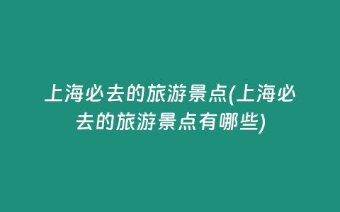 上海必去的旅游景点(上海必去的旅游景点有哪些)