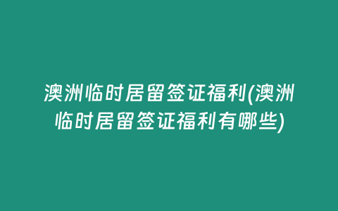 澳洲临时居留签证福利(澳洲临时居留签证福利有哪些)