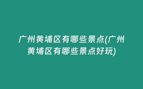 广州黄埔区有哪些景点(广州黄埔区有哪些景点好玩)