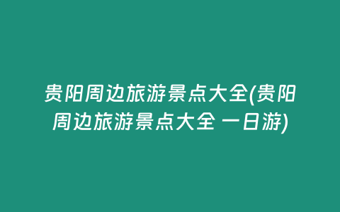 贵阳周边旅游景点大全(贵阳周边旅游景点大全 一日游)