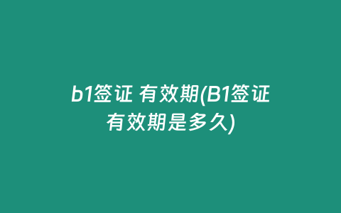 b1签证 有效期(B1签证有效期是多久)