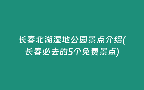 长春北湖湿地公园景点介绍(长春必去的5个免费景点)