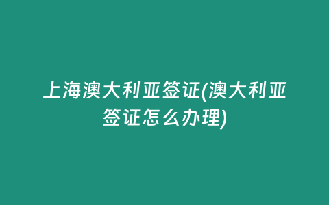 上海澳大利亚签证(澳大利亚签证怎么办理)