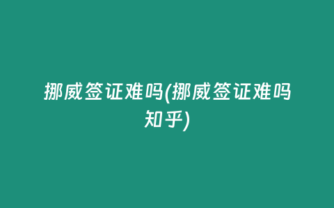 挪威签证难吗(挪威签证难吗知乎)