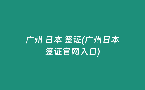 广州 日本 签证(广州日本签证官网入口)