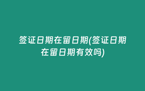 签证日期在留日期(签证日期在留日期有效吗)