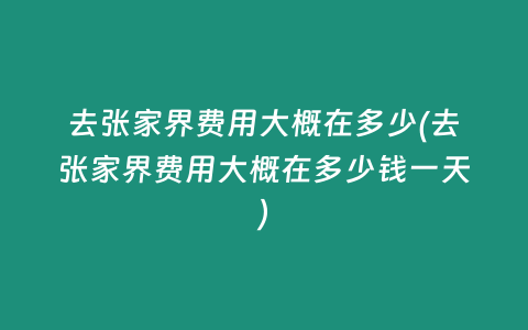 去张家界费用大概在多少(去张家界费用大概在多少钱一天)