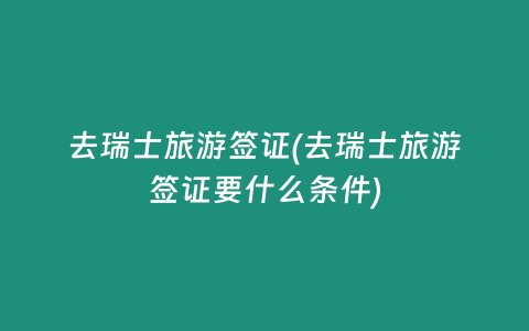 去瑞士旅游签证(去瑞士旅游签证要什么条件)