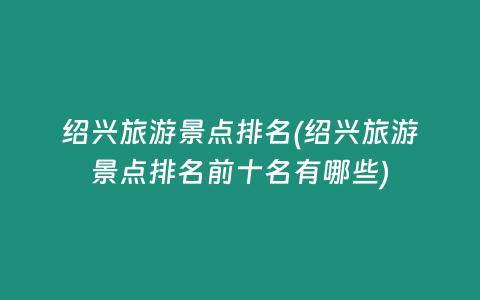 绍兴旅游景点排名(绍兴旅游景点排名前十名有哪些)