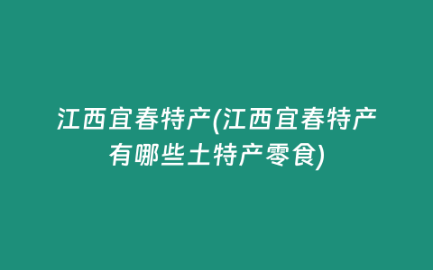江西宜春特产(江西宜春特产有哪些土特产零食)