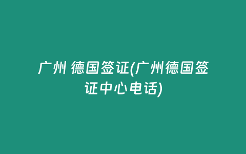 广州 德国签证(广州德国签证中心电话)