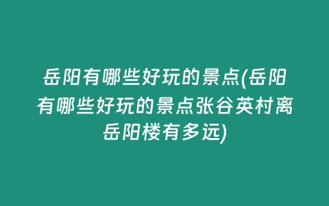 岳阳有哪些好玩的景点(岳阳有哪些好玩的景点张谷英村离岳阳楼有多远)