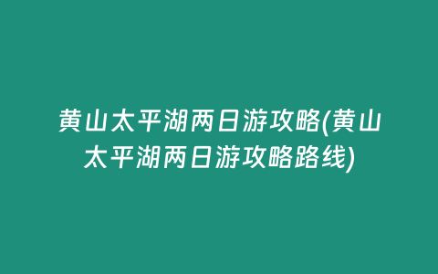 黄山太平湖两日游攻略(黄山太平湖两日游攻略路线)