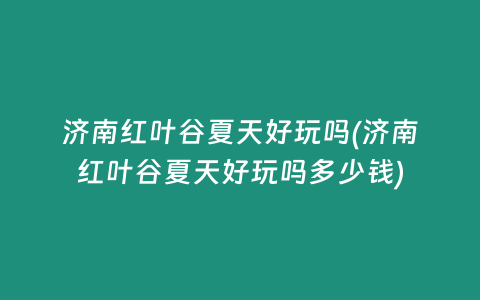 济南红叶谷夏天好玩吗(济南红叶谷夏天好玩吗多少钱)