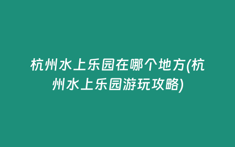 杭州水上乐园在哪个地方(杭州水上乐园游玩攻略)