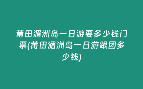 莆田湄洲岛一日游要多少钱门票(莆田湄洲岛一日游跟团多少钱)