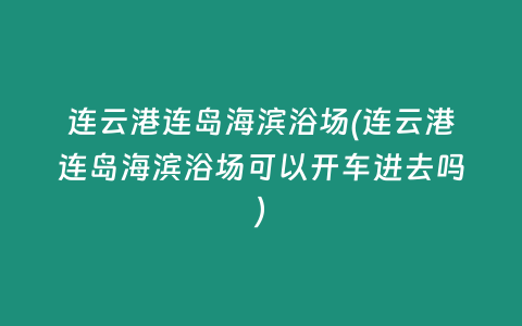连云港连岛海滨浴场(连云港连岛海滨浴场可以开车进去吗)