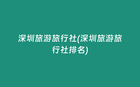 深圳旅游旅行社(深圳旅游旅行社排名)