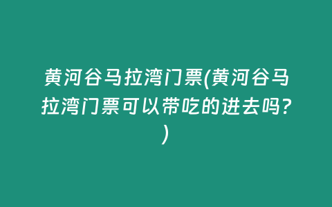 黄河谷马拉湾门票(黄河谷马拉湾门票可以带吃的进去吗？)