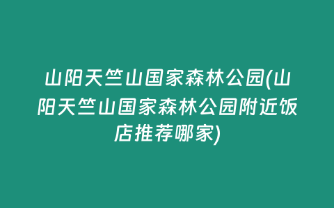 山阳天竺山国家森林公园(山阳天竺山国家森林公园附近饭店推荐哪家)