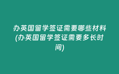 办英国留学签证需要哪些材料(办英国留学签证需要多长时间)