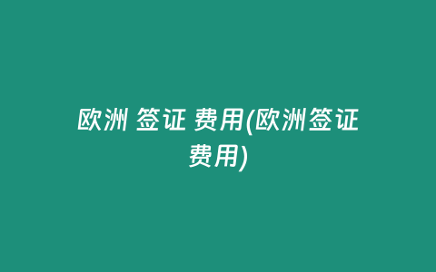 欧洲 签证 费用(欧洲签证费用)