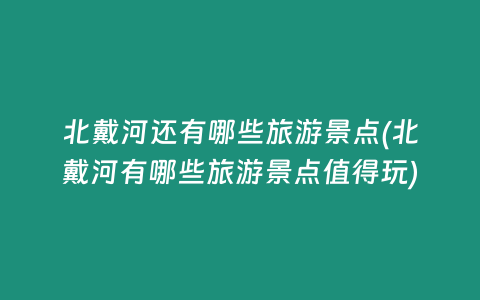 北戴河还有哪些旅游景点(北戴河有哪些旅游景点值得玩)