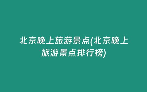 北京晚上旅游景点(北京晚上旅游景点排行榜)
