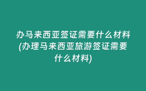 办马来西亚签证需要什么材料(办理马来西亚旅游签证需要什么材料)