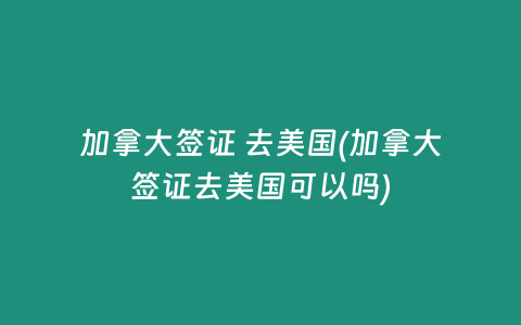 加拿大签证 去美国(加拿大签证去美国可以吗)