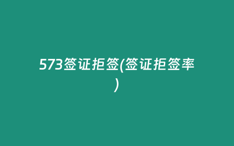 573签证拒签(签证拒签率)