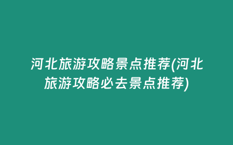 河北旅游攻略景点推荐(河北旅游攻略必去景点推荐)