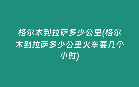 格尔木到拉萨多少公里(格尔木到拉萨多少公里火车要几个小时)