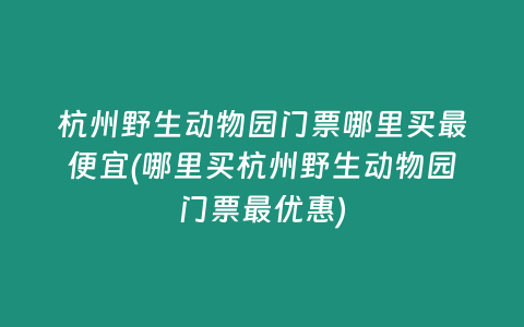 杭州野生动物园门票哪里买最便宜(哪里买杭州野生动物园门票最优惠)