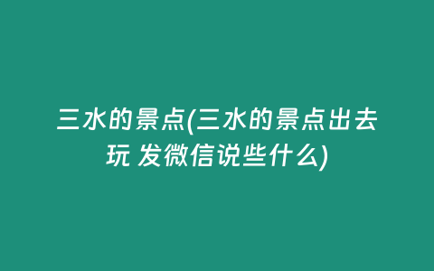 三水的景点(三水的景点出去玩 发微信说些什么)