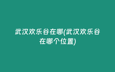 武汉欢乐谷在哪(武汉欢乐谷在哪个位置)