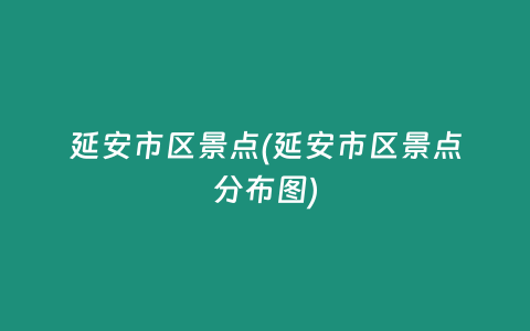 延安市区景点(延安市区景点分布图)