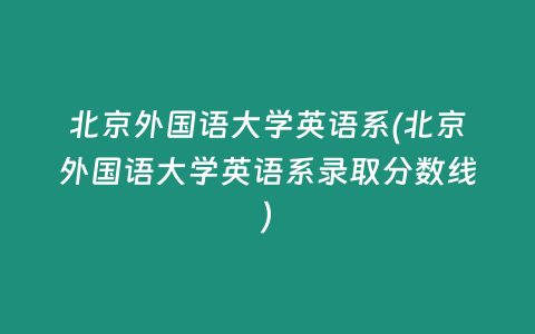 北京外国语大学英语系(北京外国语大学英语系录取分数线)