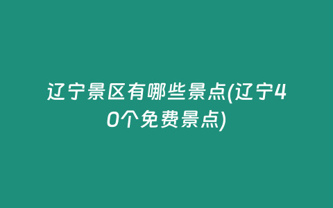 辽宁景区有哪些景点(辽宁40个免费景点)
