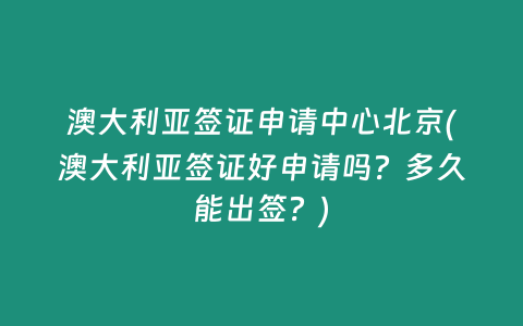 澳大利亚签证申请中心北京(澳大利亚签证好申请吗？多久能出签？)