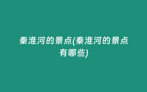 秦淮河的景点(秦淮河的景点有哪些)