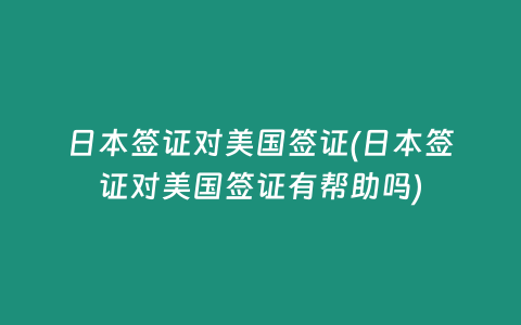 日本签证对美国签证(日本签证对美国签证有帮助吗)