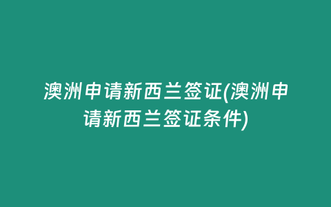 澳洲申请新西兰签证(澳洲申请新西兰签证条件)