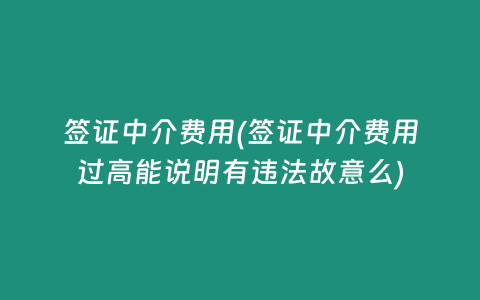 签证中介费用(签证中介费用过高能说明有违法故意么)