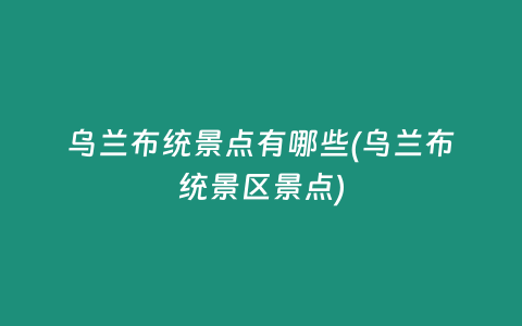 乌兰布统景点有哪些(乌兰布统景区景点)