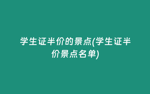 学生证半价的景点(学生证半价景点名单)
