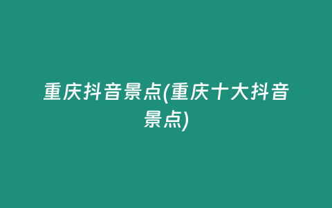 重庆抖音景点(重庆十大抖音景点)